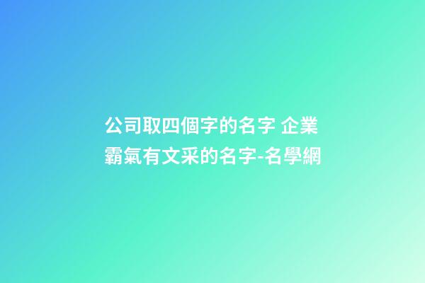 公司取四個字的名字 企業霸氣有文采的名字-名學網-第1張-公司起名-玄機派
